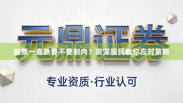 股票一直跌要不要割肉？资深股民教你应对策略