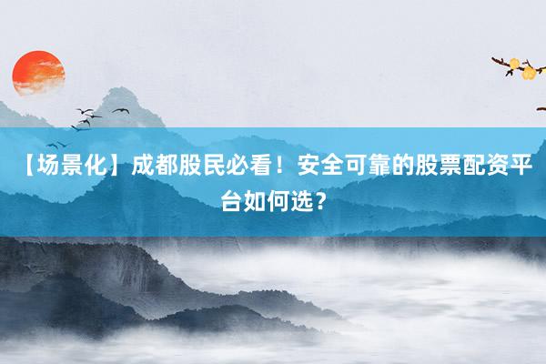 【场景化】成都股民必看！安全可靠的股票配资平台如何选？