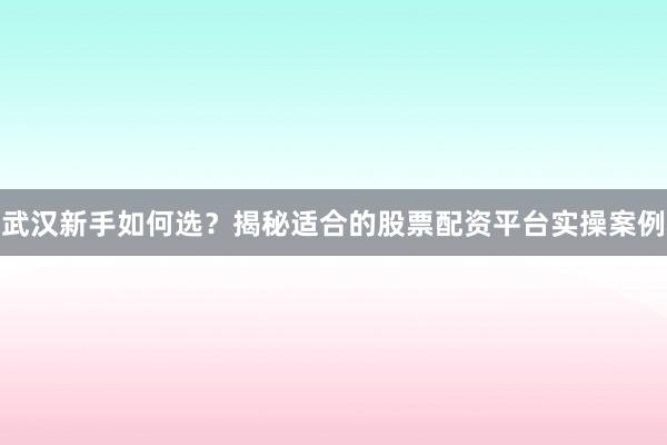 武汉新手如何选？揭秘适合的股票配资平台实操案例