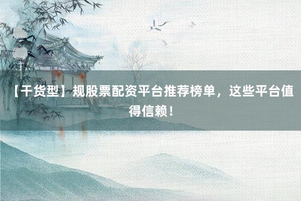 【干货型】规股票配资平台推荐榜单，这些平台值得信赖！