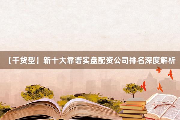 【干货型】新十大靠谱实盘配资公司排名深度解析