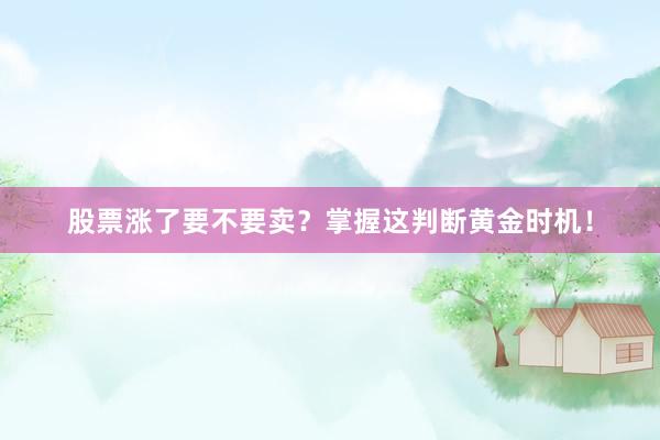 股票涨了要不要卖？掌握这判断黄金时机！