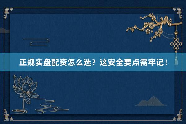 正规实盘配资怎么选？这安全要点需牢记！