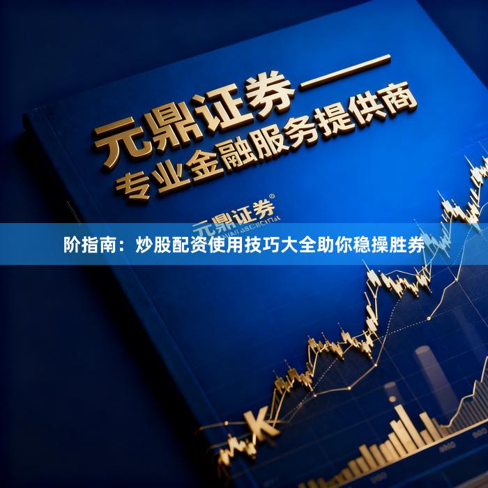 阶指南：炒股配资使用技巧大全助你稳操胜券