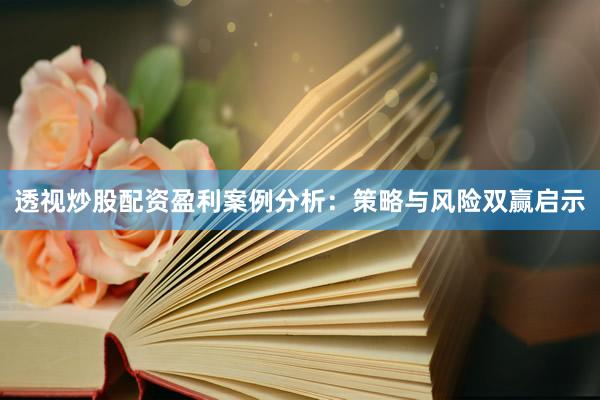 透视炒股配资盈利案例分析：策略与风险双赢启示