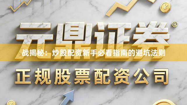战揭秘：炒股配资新手必看指南的避坑法则