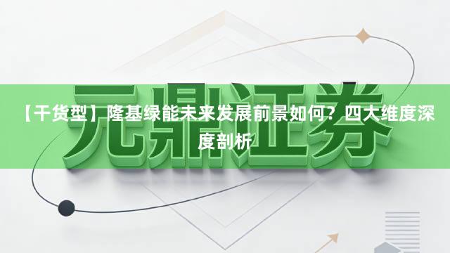 【干货型】隆基绿能未来发展前景如何？四大维度深度剖析