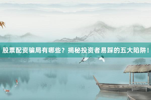 股票配资骗局有哪些？揭秘投资者易踩的五大陷阱！
