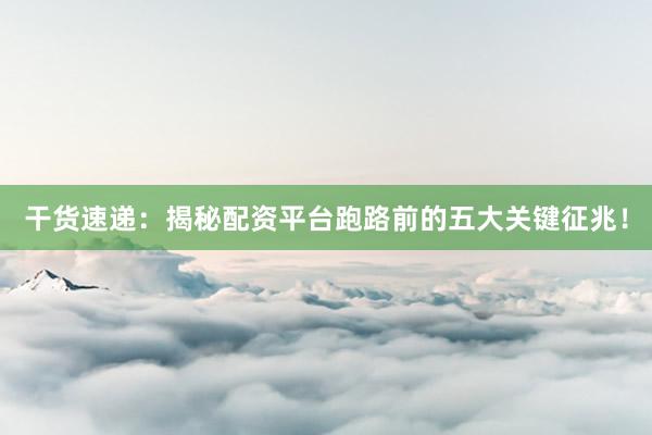 干货速递：揭秘配资平台跑路前的五大关键征兆！