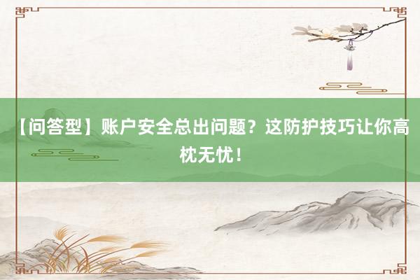 【问答型】账户安全总出问题？这防护技巧让你高枕无忧！
