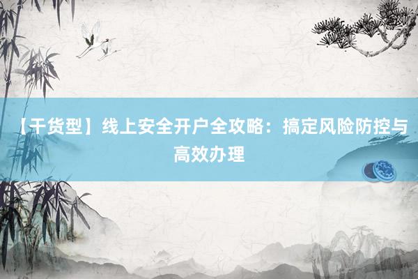 【干货型】线上安全开户全攻略：搞定风险防控与高效办理