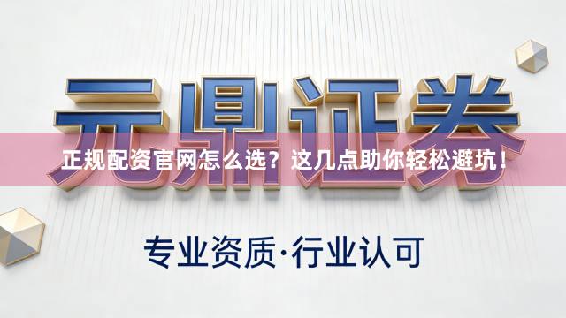 正规配资官网怎么选？这几点助你轻松避坑！