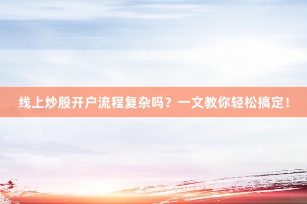 线上炒股开户流程复杂吗？一文教你轻松搞定！