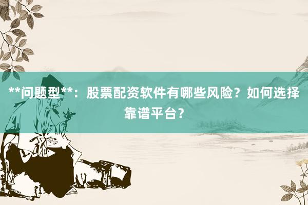 **问题型**：股票配资软件有哪些风险？如何选择靠谱平台？