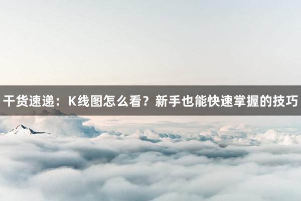 干货速递：K线图怎么看？新手也能快速掌握的技巧