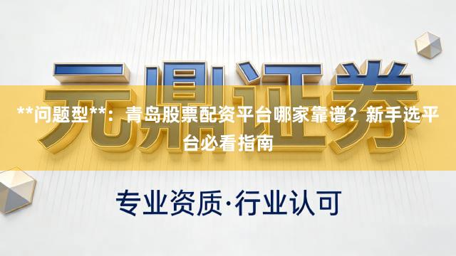 **问题型**：青岛股票配资平台哪家靠谱？新手选平台必看指南