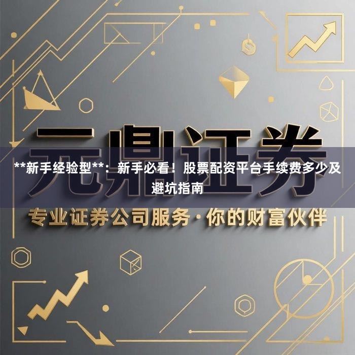 **新手经验型**：新手必看！股票配资平台手续费多少及避坑指南
