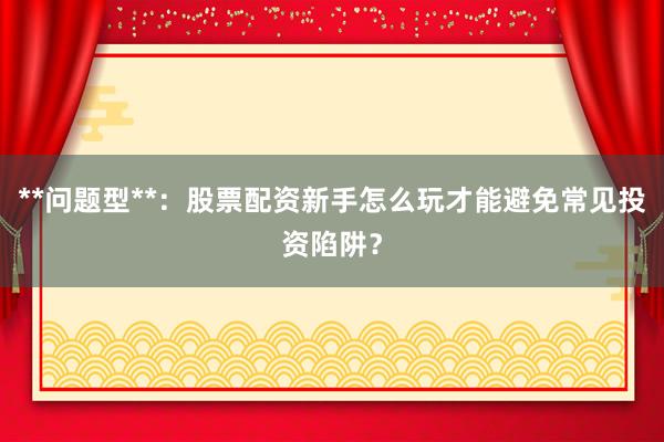 **问题型**：股票配资新手怎么玩才能避免常见投资陷阱？