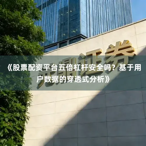 《股票配资平台五倍杠杆安全吗？基于用户数据的穿透式分析》