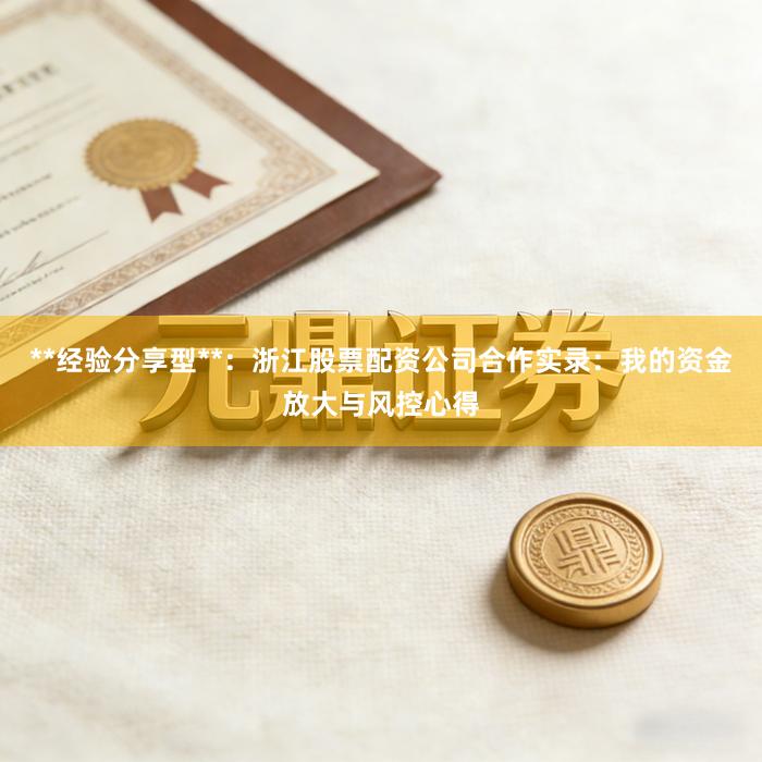 **经验分享型**：浙江股票配资公司合作实录：我的资金放大与风控心得