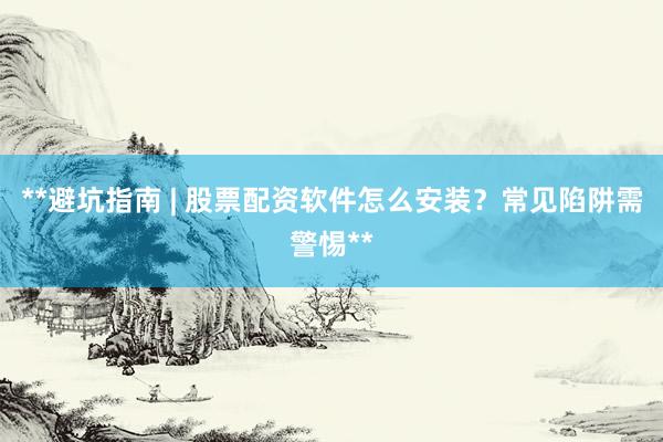 **避坑指南 | 股票配资软件怎么安装？常见陷阱需警惕**