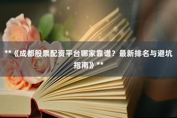**《成都股票配资平台哪家靠谱？最新排名与避坑指南》**