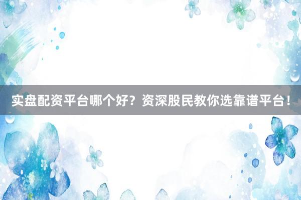 实盘配资平台哪个好？资深股民教你选靠谱平台！