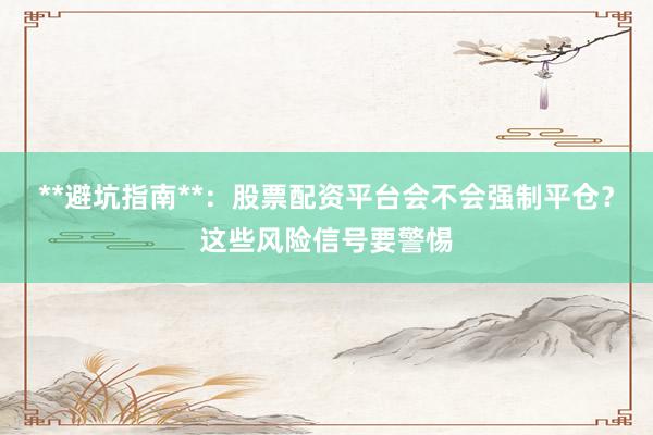 **避坑指南**：股票配资平台会不会强制平仓？这些风险信号要警惕