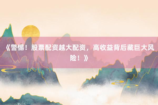 《警惕！股票配资越大配资，高收益背后藏巨大风险！》