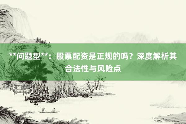 **问题型**：股票配资是正规的吗？深度解析其合法性与风险点