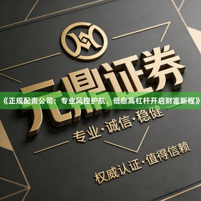 《正规配资公司：专业风控护航，低息高杠杆开启财富新程》