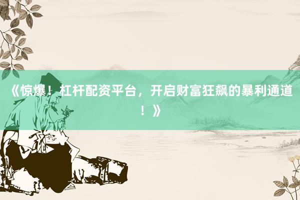 《惊爆！杠杆配资平台，开启财富狂飙的暴利通道！》