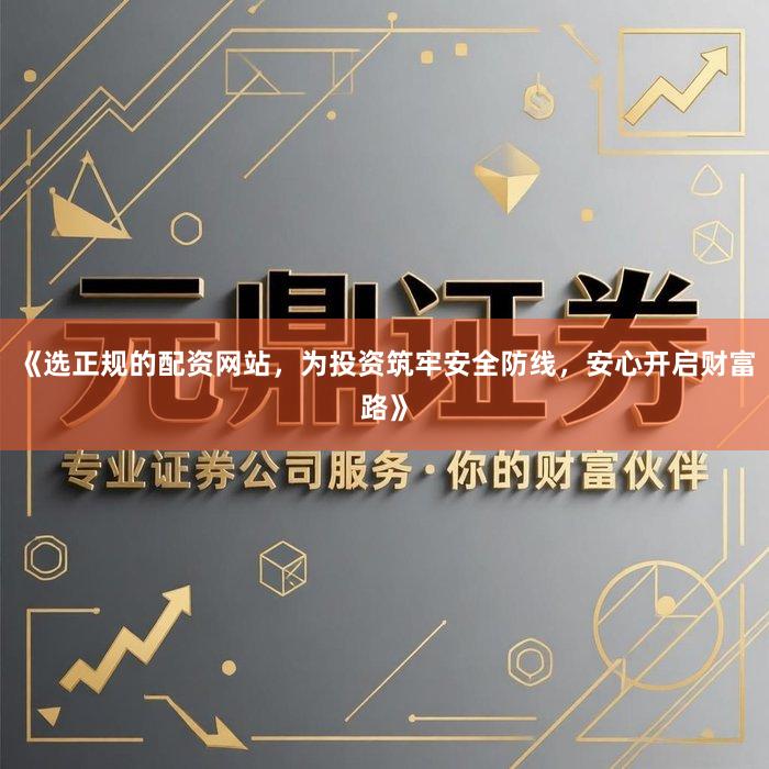 《选正规的配资网站，为投资筑牢安全防线，安心开启财富路》