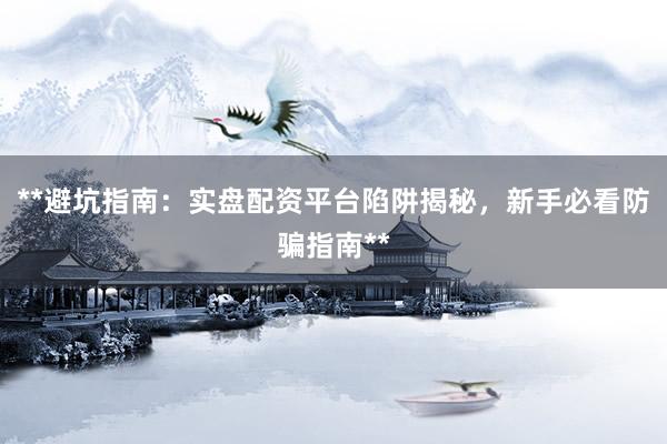 **避坑指南：实盘配资平台陷阱揭秘，新手必看防骗指南**