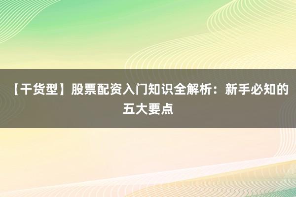 【干货型】股票配资入门知识全解析：新手必知的五大要点