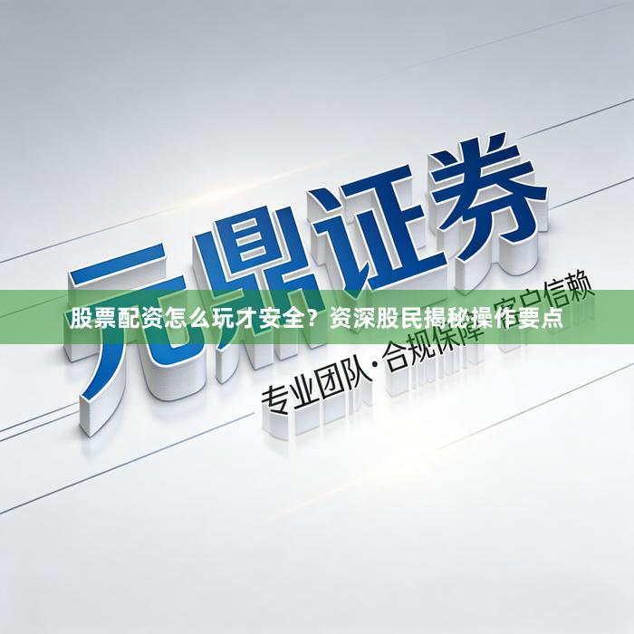股票配资怎么玩才安全？资深股民揭秘操作要点