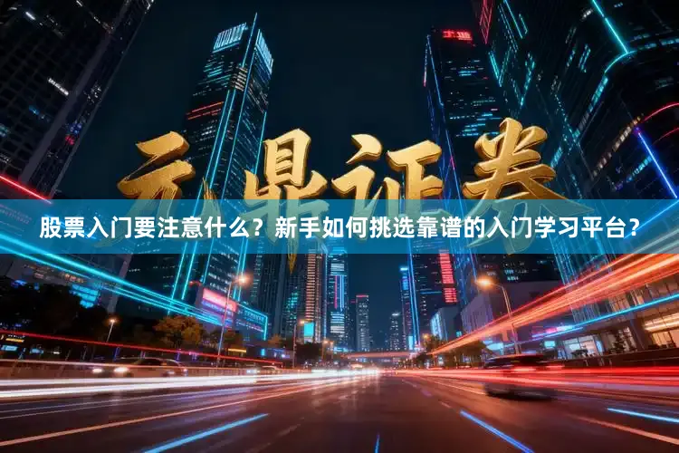 股票入门要注意什么？新手如何挑选靠谱的入门学习平台？