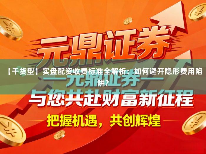 【干货型】实盘配资收费标准全解析：如何避开隐形费用陷阱？
