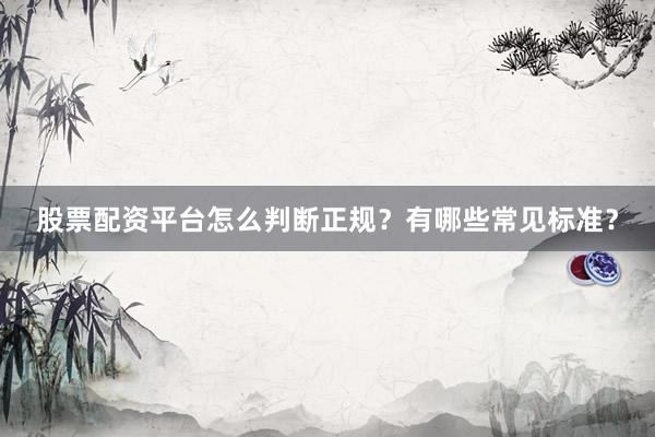 股票配资平台怎么判断正规？有哪些常见标准？