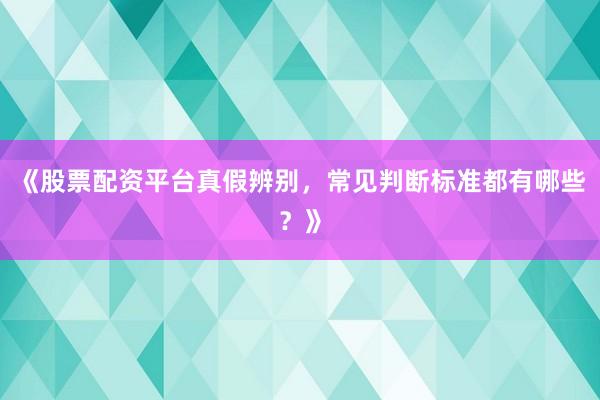 《股票配资平台真假辨别，常见判断标准都有哪些？》