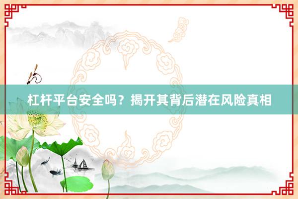 杠杆平台安全吗？揭开其背后潜在风险真相