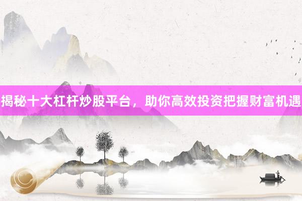 揭秘十大杠杆炒股平台，助你高效投资把握财富机遇