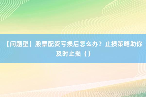【问题型】股票配资亏损后怎么办？止损策略助你及时止损（）
