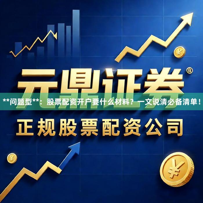 **问题型**：股票配资开户要什么材料？一文说清必备清单！