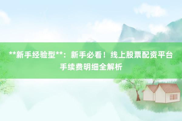 **新手经验型**：新手必看！线上股票配资平台手续费明细全解析