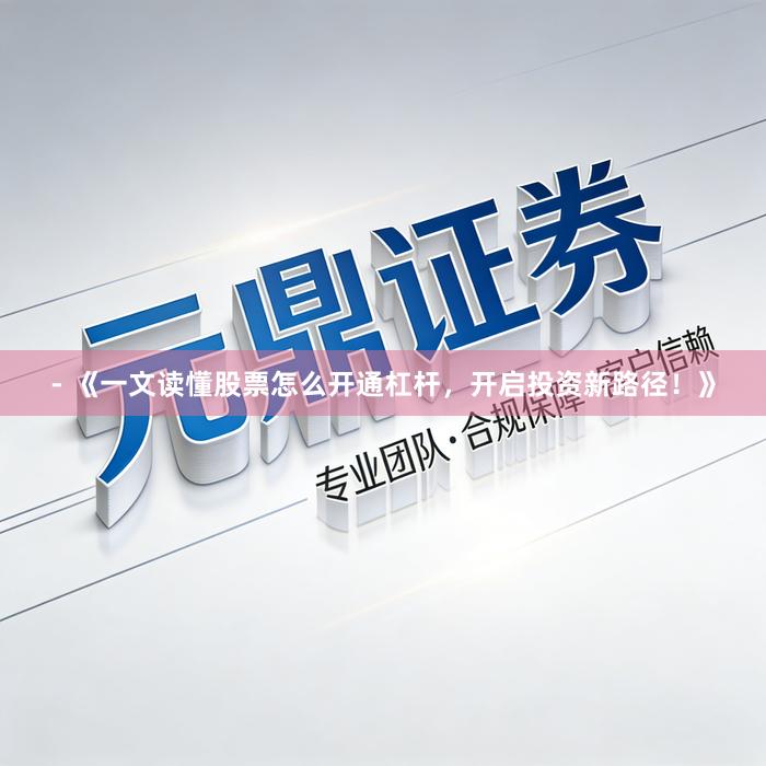 - 《一文读懂股票怎么开通杠杆，开启投资新路径！》