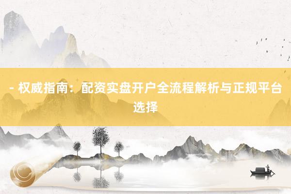 - 权威指南：配资实盘开户全流程解析与正规平台选择