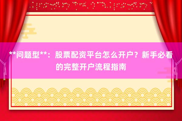 **问题型**：股票配资平台怎么开户？新手必看的完整开户流程指南