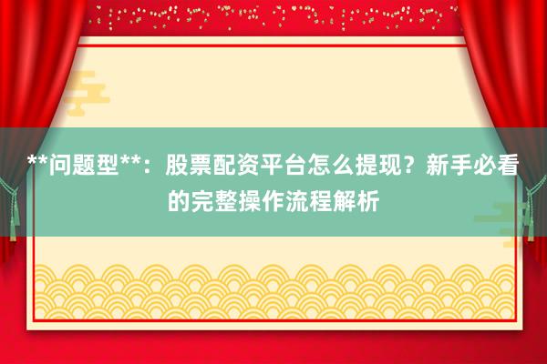 **问题型**：股票配资平台怎么提现？新手必看的完整操作流程解析