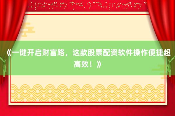 《一键开启财富路，这款股票配资软件操作便捷超高效！》